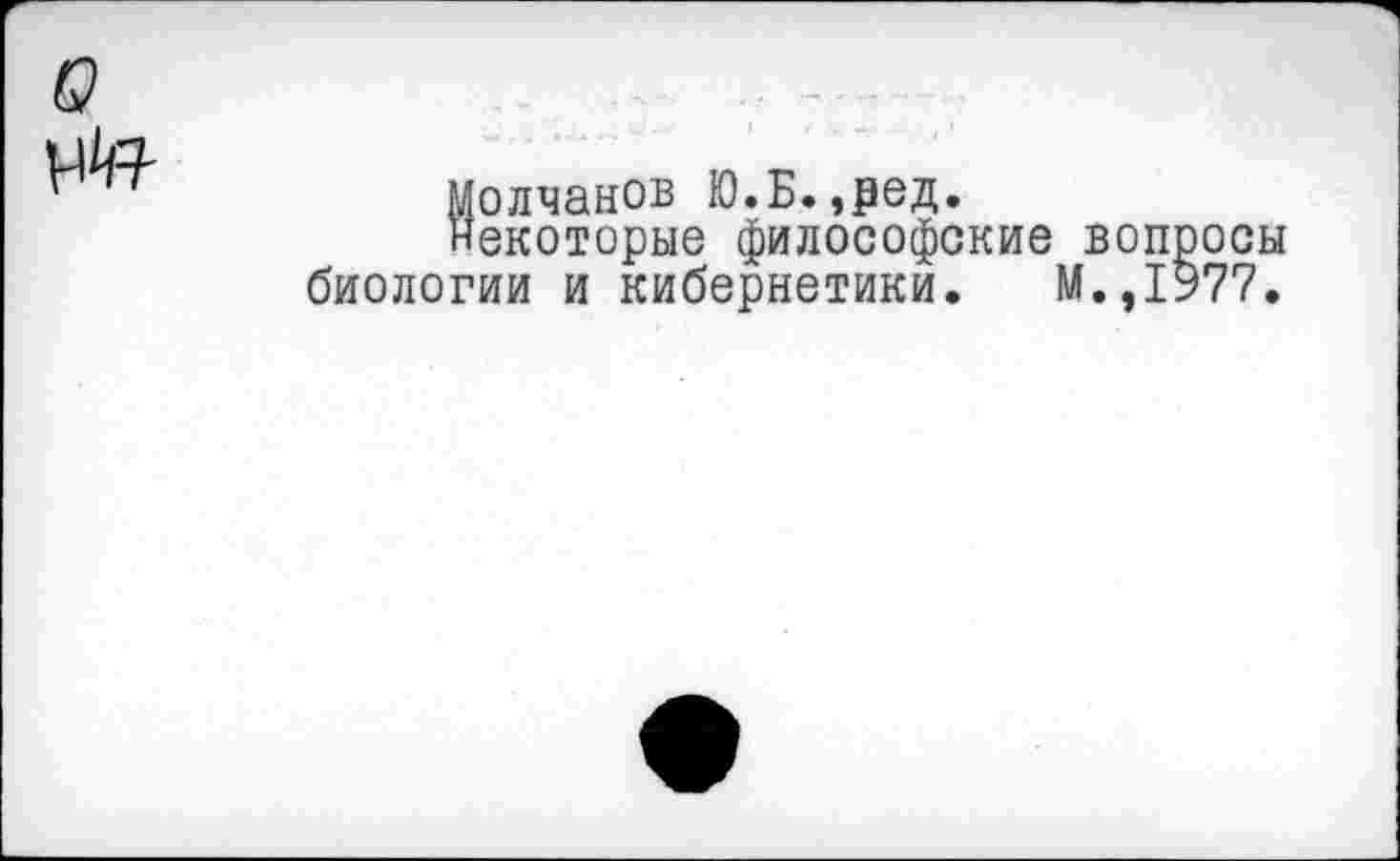 ﻿Молчанов Ю.Б.,₽ед.
некоторые философские вопоосы биологии и кибернетики. М.,1977.